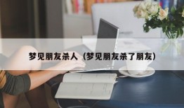 梦见朋友杀人（梦见朋友杀了朋友）