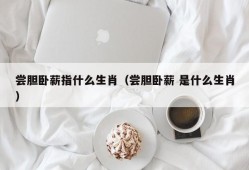 尝胆卧薪指什么生肖（尝胆卧薪 是什么生肖）