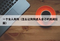 一个女人和狗（怎么让狗狗进入自己的房间拉屎）