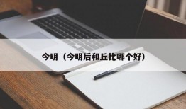 今明（今明后和丘比哪个好）