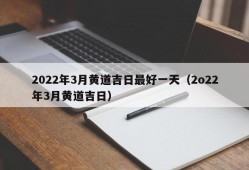 2022年3月黄道吉日最好一天（2o22年3月黄道吉日）