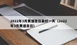 2022年3月黄道吉日最好一天（2o22年3月黄道吉日）