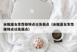 水瓶座女生性格特点以及弱点（水瓶座女生性格特点以及弱点）