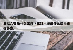 三姑六婆是什么生肖（三姑六婆是什么生肖正确答案）