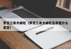 梦见三条大蟒蛇（梦见三条大蟒蛇追我是什么意思）