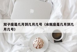 双子座是几月到几月几号（水瓶座是几月到几月几号）