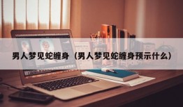 男人梦见蛇缠身（男人梦见蛇缠身预示什么）