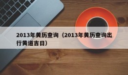 2013年黄历查询（2013年黄历查询出行黄道吉日）