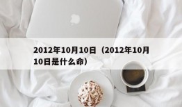 2012年10月10日（2012年10月10日是什么命）