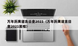 万年历黄道吉日查2021（万年历黄道吉日查2021属相）