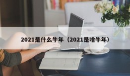 2021是什么牛年（2021是啥牛年）