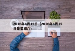 2016年6月15日（2016年6月15日是星期几）