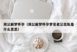 周公解梦怀孕（周公解梦怀孕梦见老公出轨是什么意思）