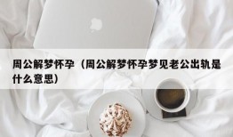 周公解梦怀孕（周公解梦怀孕梦见老公出轨是什么意思）