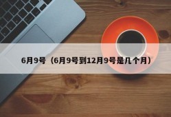 6月9号（6月9号到12月9号是几个月）