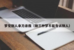 梦见别人拿刀杀我（做三种梦不能告诉别人）