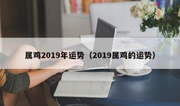 属鸡2019年运势（2019属鸡的运势）