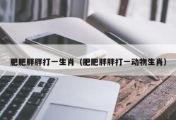 肥肥胖胖打一生肖（肥肥胖胖打一动物生肖）