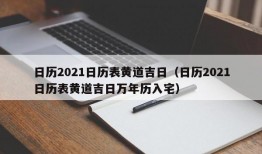 日历2021日历表黄道吉日（日历2021日历表黄道吉日万年历入宅）