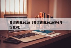 黄道吉日2019（黄道吉日2019年6月份查询）