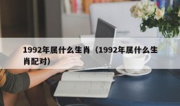 1992年属什么生肖（1992年属什么生肖配对）