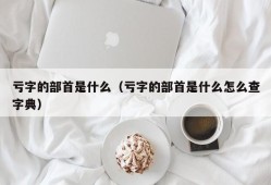 亏字的部首是什么（亏字的部首是什么怎么查字典）