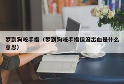 梦到狗咬手指（梦到狗咬手指但没出血是什么意思）