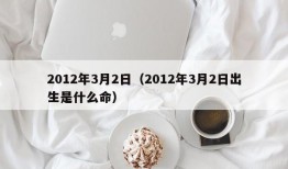 2012年3月2日（2012年3月2日出生是什么命）