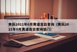 黄历2021年6月黄道吉日查询（黄历2021年6月黄道吉日查询装门）