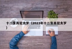 十二生肖犯太岁（2023年十二生肖犯太岁）