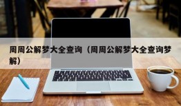 周周公解梦大全查询（周周公解梦大全查询梦解）