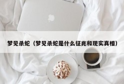 梦见杀蛇（梦见杀蛇是什么征兆和现实真相）