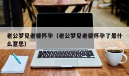 老公梦见老婆怀孕（老公梦见老婆怀孕了是什么意思）