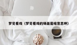 梦见看戏（梦见看戏的场面是啥意思啊）