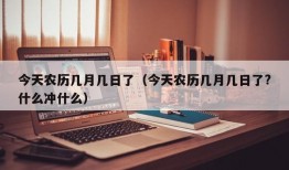 今天农历几月几日了（今天农历几月几日了?什么冲什么）