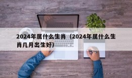 2024年属什么生肖（2024年属什么生肖几月出生好）