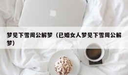 梦见下雪周公解梦（已婚女人梦见下雪周公解梦）