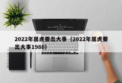 2022年属虎要出大事（2022年属虎要出大事1986）