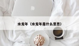 水龙年（水龙年是什么意思）