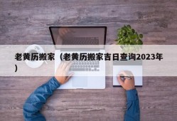 老黄历搬家（老黄历搬家吉日查询2023年）