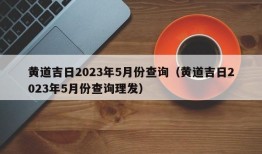 黄道吉日2023年5月份查询（黄道吉日2023年5月份查询理发）