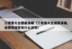 三根香火全图最准确（三根香火全图最准确,请佛像道家有什么讲究）