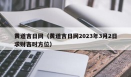 黄道吉日网（黄道吉日网2023年3月2日求财吉时方位）