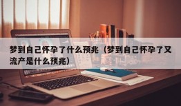 梦到自己怀孕了什么预兆（梦到自己怀孕了又流产是什么预兆）