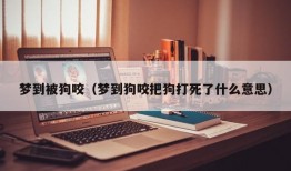 梦到被狗咬（梦到狗咬把狗打死了什么意思）