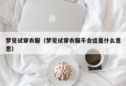 梦见试穿衣服（梦见试穿衣服不合适是什么意思）