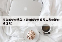 周公解梦剪头发（周公解梦剪头发头发剪短啦啥征兆）