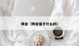 铸业（铸业是干什么的）