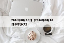 2016年8月10日（2016年8月10日今年多大）