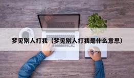 梦见别人打我（梦见别人打我是什么意思）